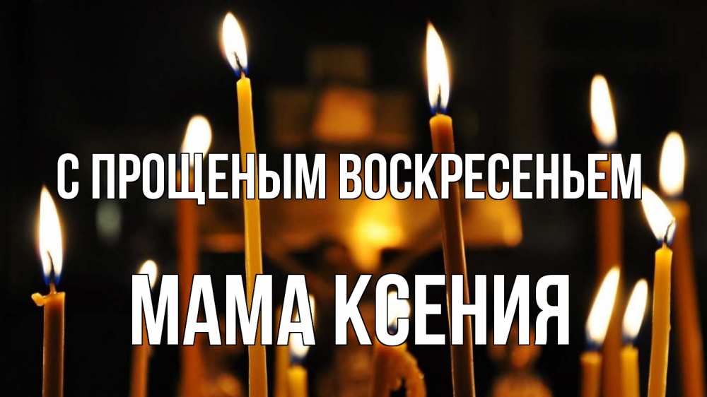 Открытка на каждый день с именем, Мама-Ксения С прощеным воскресеньем свечи Прикольная открытка с пожеланием онлайн скачать бесплатно 