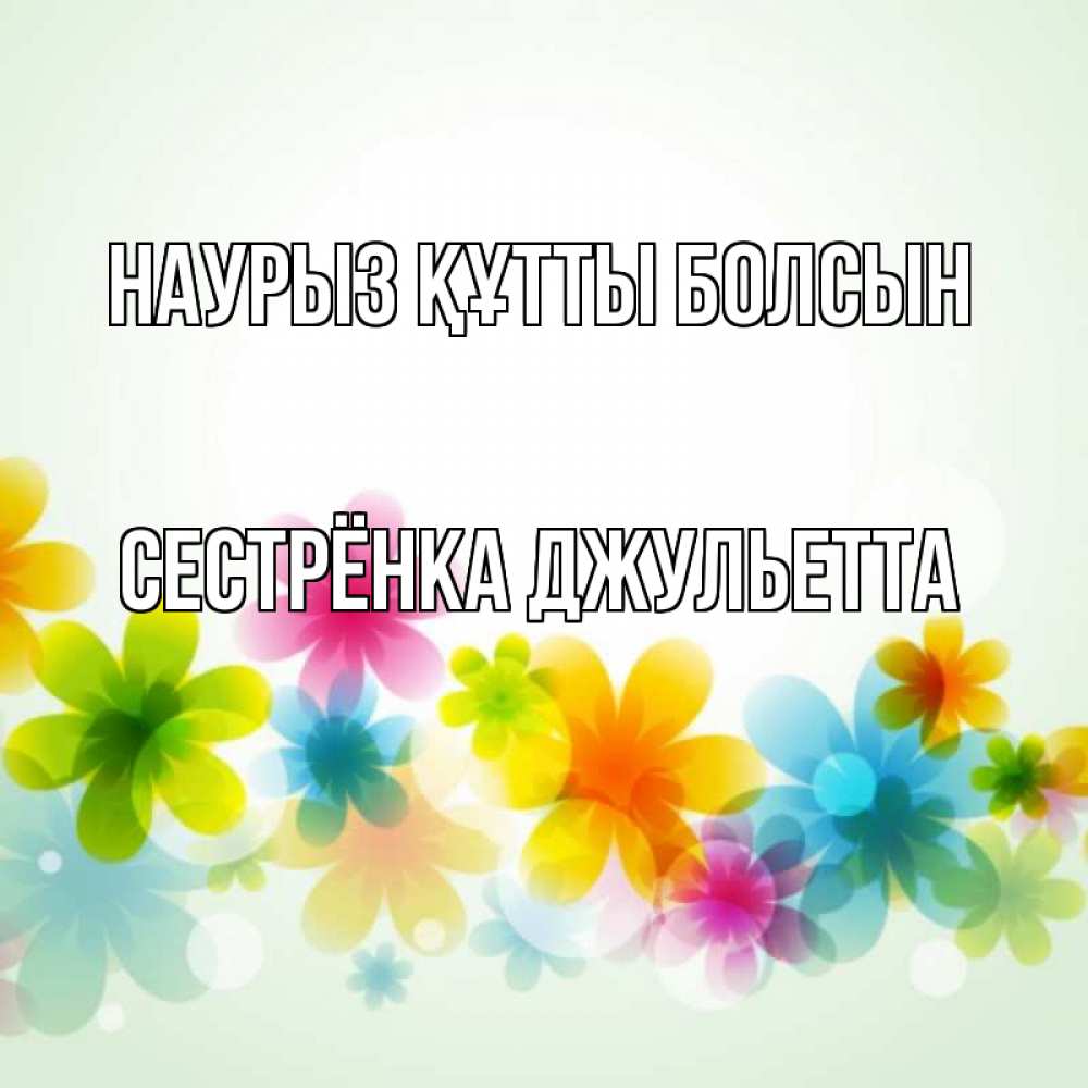 Открытка на каждый день с именем, Сестрёнка-Джульетта Наурыз құтты болсын цветы Прикольная открытка с пожеланием онлайн скачать бесплатно 