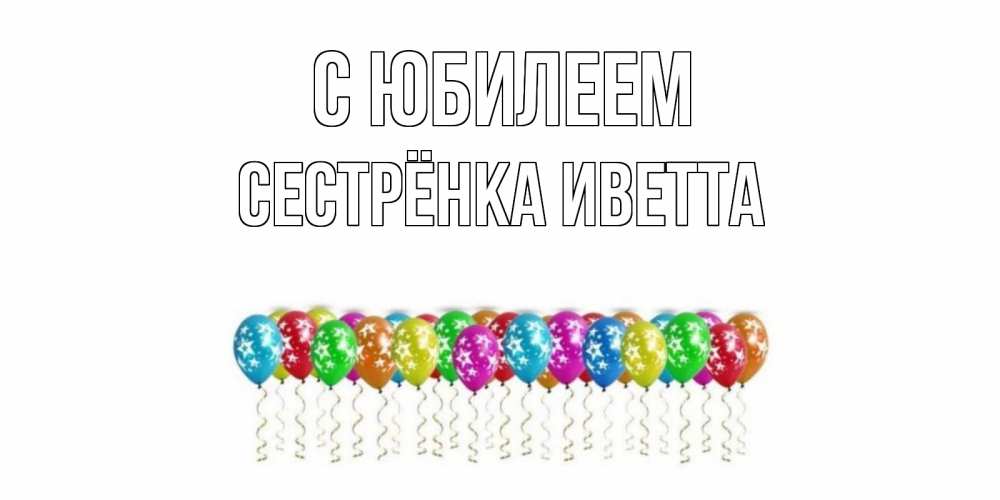 Открытка на каждый день с именем, Сестрёнка-Иветта С юбилеем Воздушные шары, звезды Прикольная открытка с пожеланием онлайн скачать бесплатно 