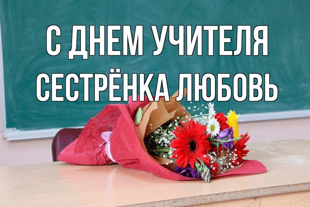 Открытка на каждый день с именем, Сестрёнка-Любовь С днем учителя школа с днем учителя Прикольная открытка с пожеланием онлайн скачать бесплатно 