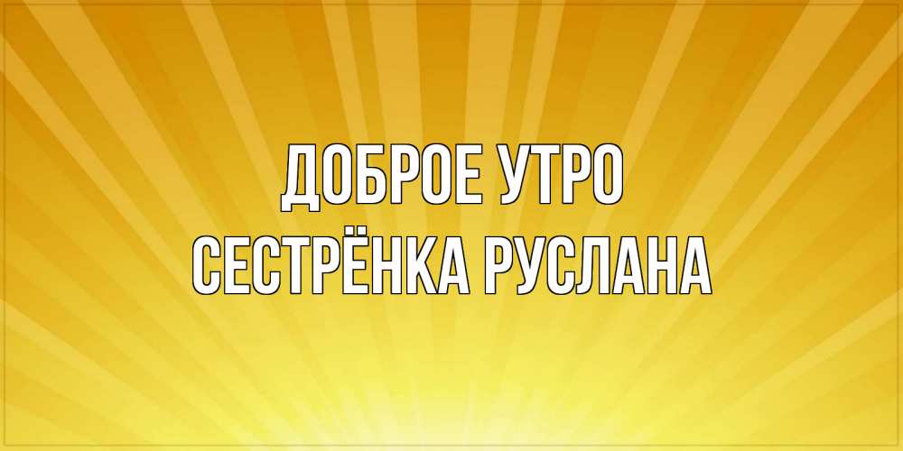 Открытка на каждый день с именем, Сестрёнка-Руслана Доброе утро пожелания доброго утра Прикольная открытка с пожеланием онлайн скачать бесплатно 
