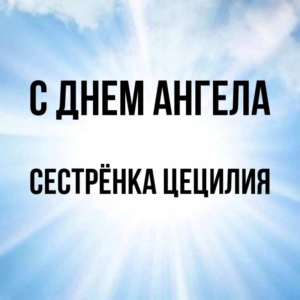 Открытка на каждый день с именем, Сестрёнка-Цецилия С днем ангела свет небесный Прикольная открытка с пожеланием онлайн скачать бесплатно 
