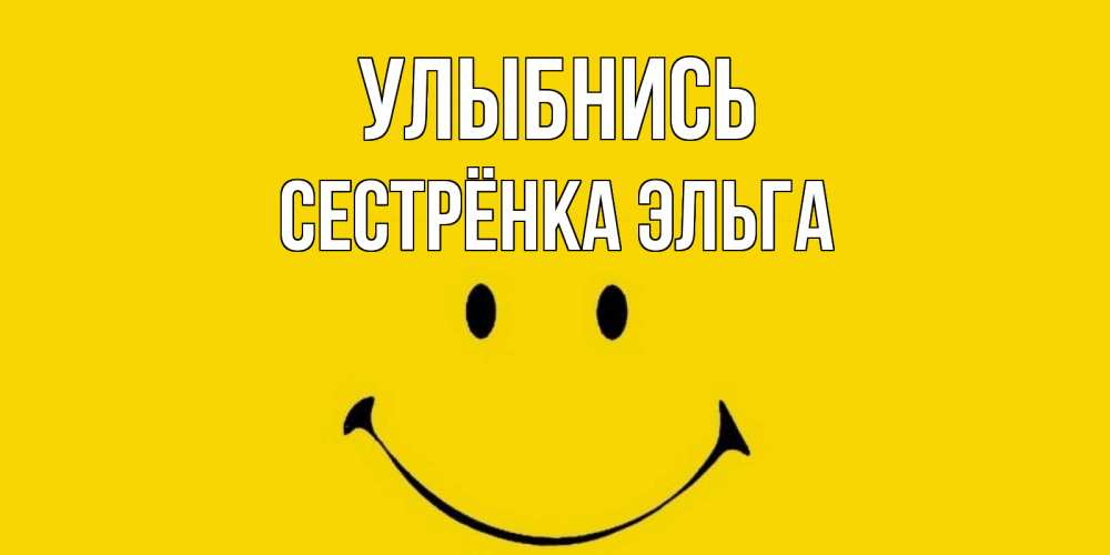 Открытка на каждый день с именем, Сестрёнка-Эльга Улыбнись радость и улыбка Прикольная открытка с пожеланием онлайн скачать бесплатно 