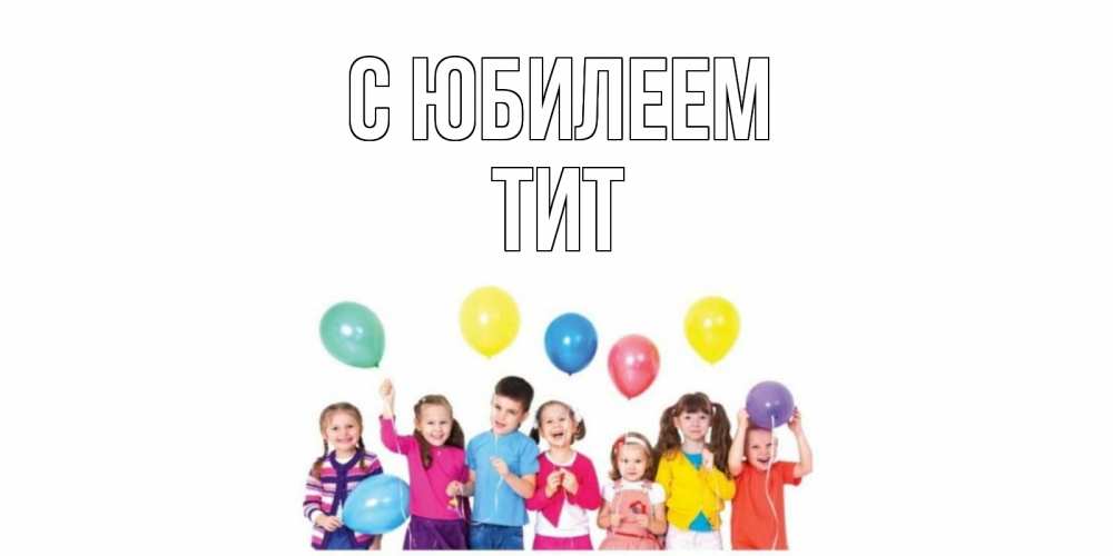 Открытка на каждый день с именем, Тит С юбилеем Дети, шары Прикольная открытка с пожеланием онлайн скачать бесплатно 