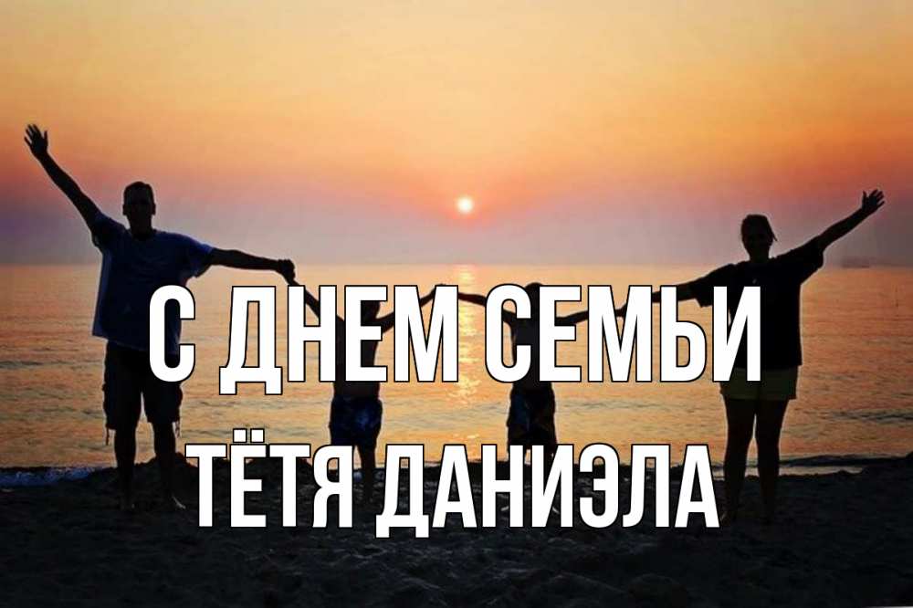 Открытка на каждый день с именем, Тётя-Даниэла С днем семьи мама, папа, дети, дочка,сын, море, пляж, закат Прикольная открытка с пожеланием онлайн скачать бесплатно 