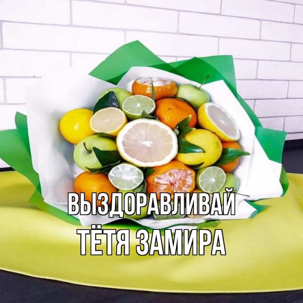 Открытка на каждый день с именем, Тётя-Замира Выздоравливай витаминный букет из цитрусовых и яблок Прикольная открытка с пожеланием онлайн скачать бесплатно 