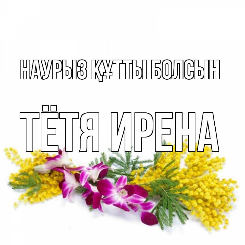 Открытка на каждый день с именем, Тётя-Ирена Наурыз құтты болсын открытка  наурыз с цветами  1 Прикольная открытка с пожеланием онлайн скачать бесплатно 
