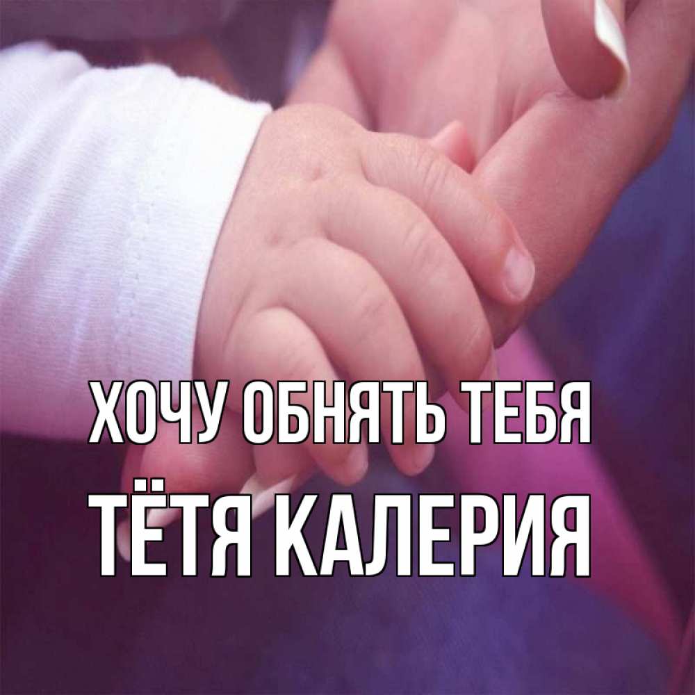 Открытка на каждый день с именем, Тётя-Калерия Хочу обнять тебя мама с ребенком Прикольная открытка с пожеланием онлайн скачать бесплатно 