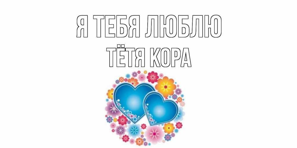Открытка на каждый день с именем, Тётя-Кора Я тебя люблю цветы, сердце Прикольная открытка с пожеланием онлайн скачать бесплатно 