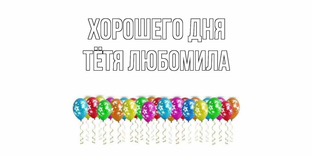 Открытка на каждый день с именем, Тётя-Любомила Хорошего дня прекрасного дня Прикольная открытка с пожеланием онлайн скачать бесплатно 