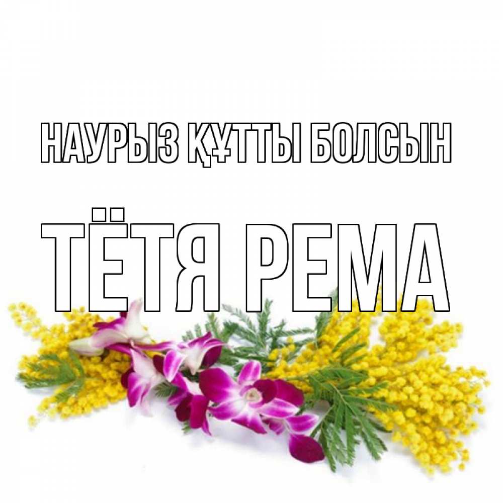 Открытка на каждый день с именем, Тётя-Рема Наурыз құтты болсын открытка  наурыз с цветами  1 Прикольная открытка с пожеланием онлайн скачать бесплатно 