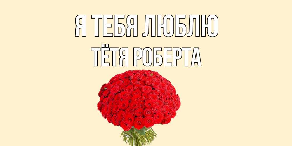 Открытка на каждый день с именем, Тётя-Роберта Я тебя люблю розы Прикольная открытка с пожеланием онлайн скачать бесплатно 