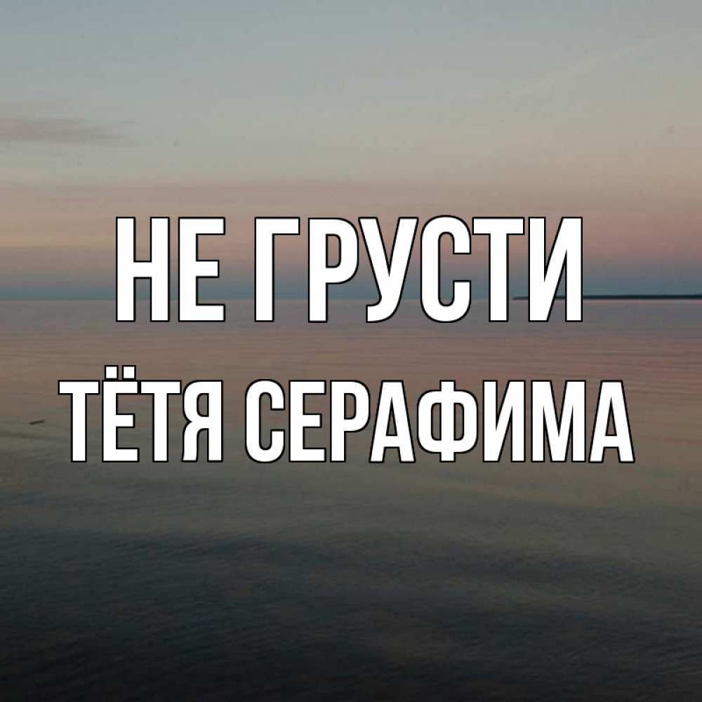 Открытка на каждый день с именем, Тётя-Серафима Не грусти водная гладь Прикольная открытка с пожеланием онлайн скачать бесплатно 