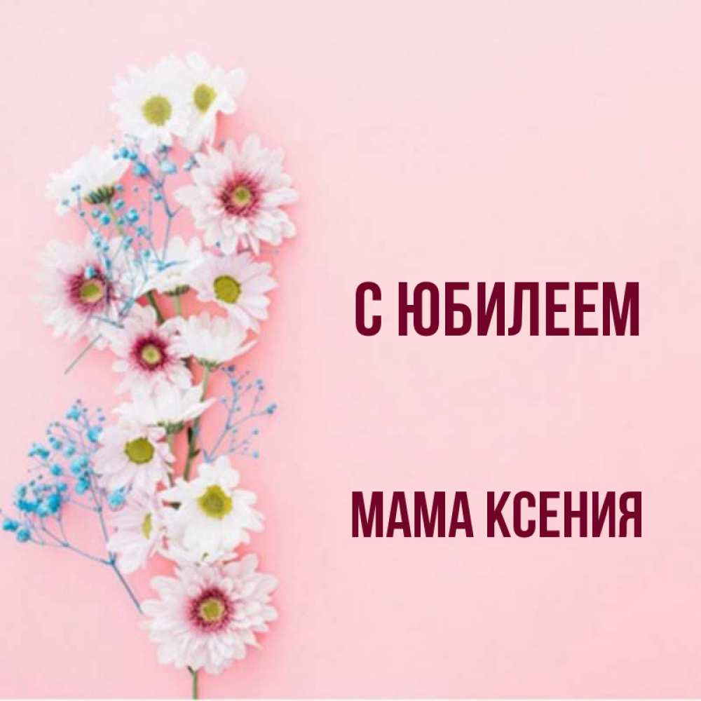 Открытка на каждый день с именем, Мама-Ксения С юбилеем Родная моя с днем рождения тебя картинка с цветами белыми и голубыми Прикольная открытка с пожеланием онлайн скачать бесплатно 