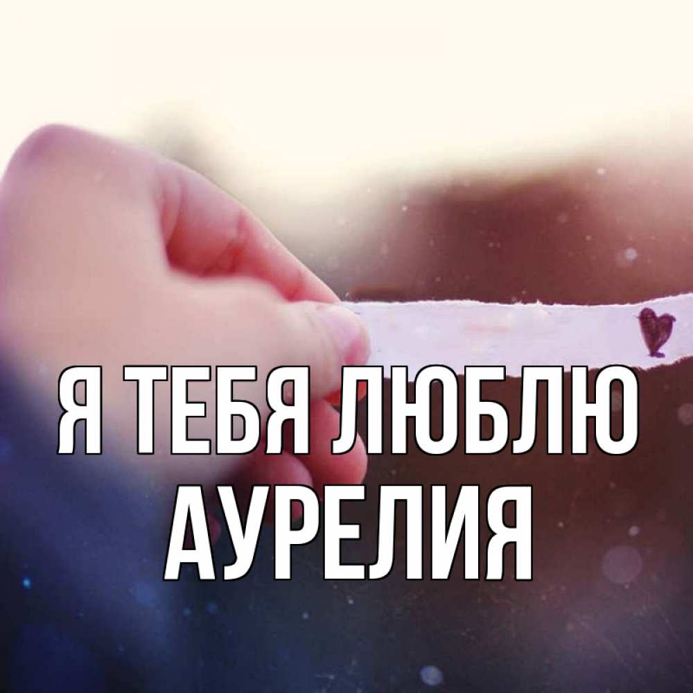 Открытка на каждый день с именем, Аурелия Я тебя люблю для тебя Прикольная открытка с пожеланием онлайн скачать бесплатно 