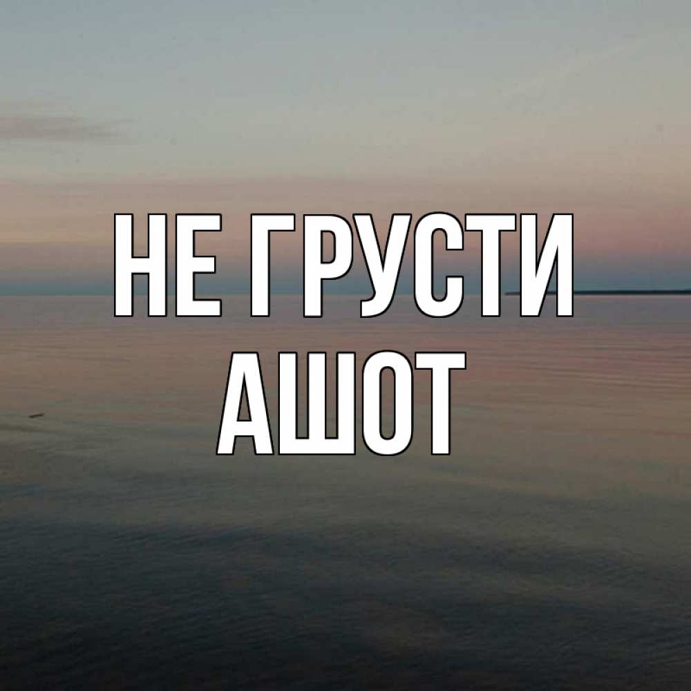 Открытка на каждый день с именем, Ашот Не грусти водная гладь Прикольная открытка с пожеланием онлайн скачать бесплатно 