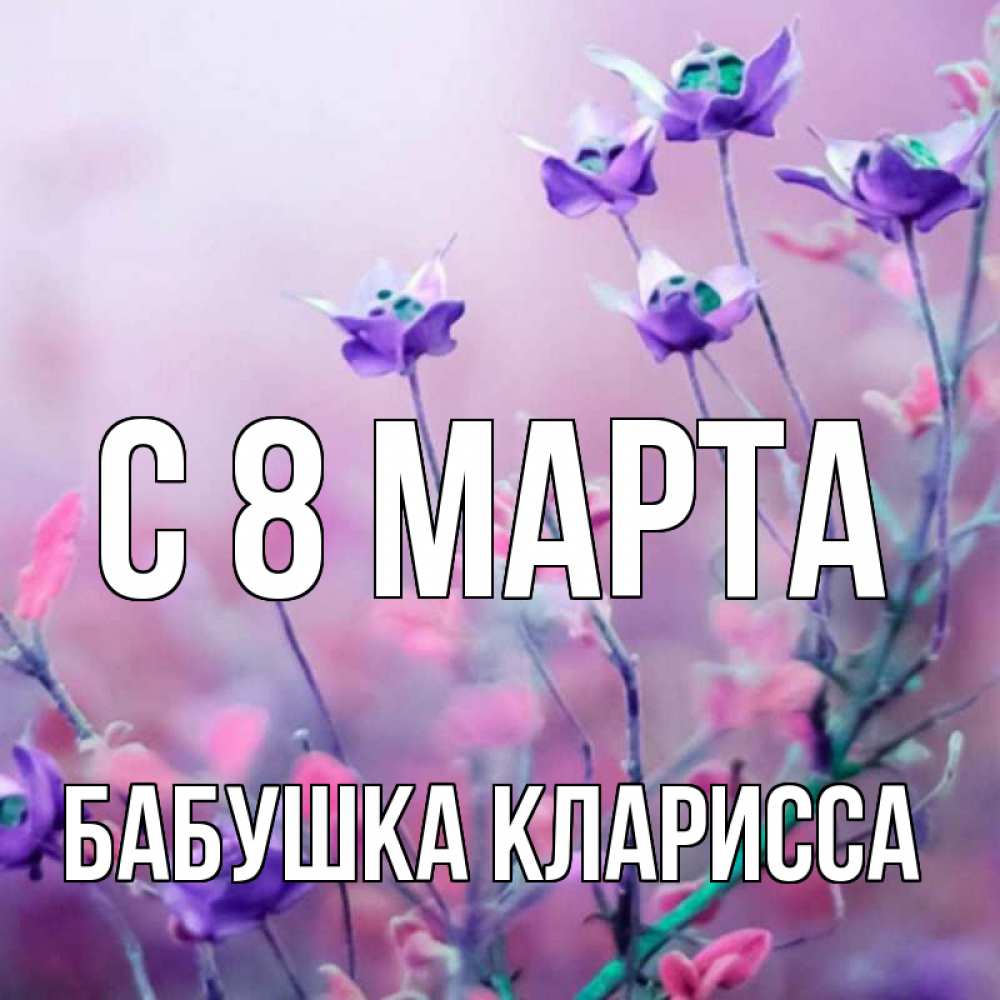 Открытка на каждый день с именем, Бабушка-Кларисса С 8 МАРТА международный женский день 2 Прикольная открытка с пожеланием онлайн скачать бесплатно 