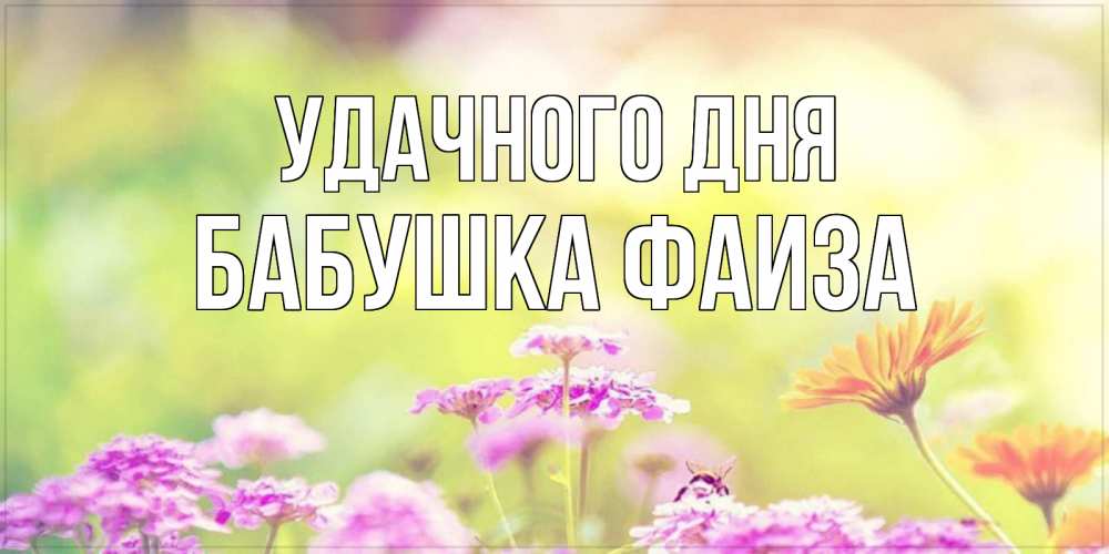 Открытка на каждый день с именем, Бабушка-Фаиза Удачного дня красивая открытка с летней темой Прикольная открытка с пожеланием онлайн скачать бесплатно 
