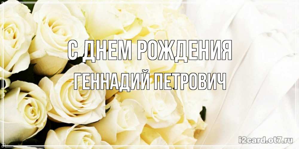 Открытка на каждый день с именем, Геннадий-Петрович С днем рождения белые розы в букете Прикольная открытка с пожеланием онлайн скачать бесплатно 