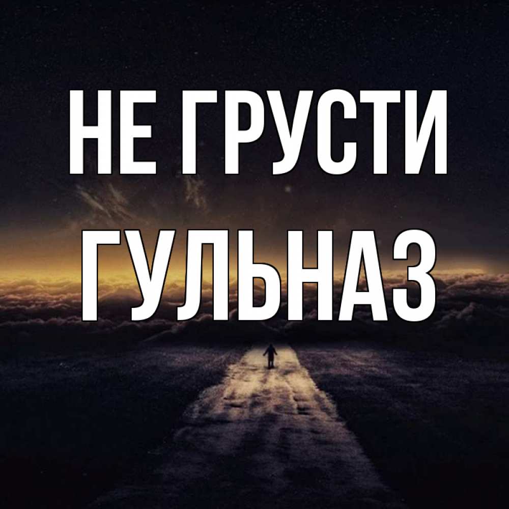 Открытка на каждый день с именем, Гульназ Не грусти дорога в никуда Прикольная открытка с пожеланием онлайн скачать бесплатно 