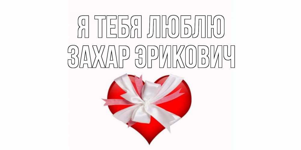 Открытка на каждый день с именем, Захар-Эрикович Я тебя люблю сердце, ленты, бантик Прикольная открытка с пожеланием онлайн скачать бесплатно 
