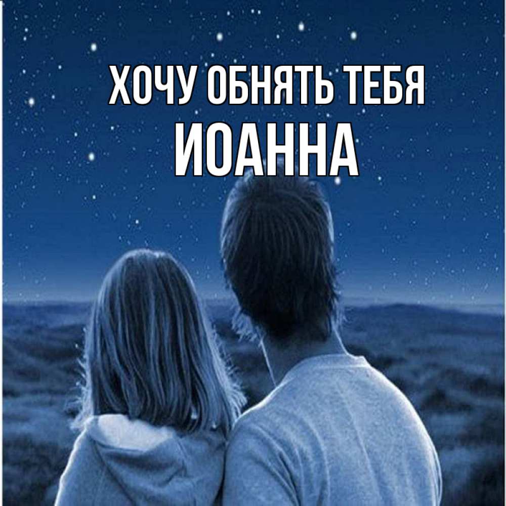 Открытка на каждый день с именем, Иоанна Хочу обнять тебя парень с девушкой смотрят на звезды Прикольная открытка с пожеланием онлайн скачать бесплатно 
