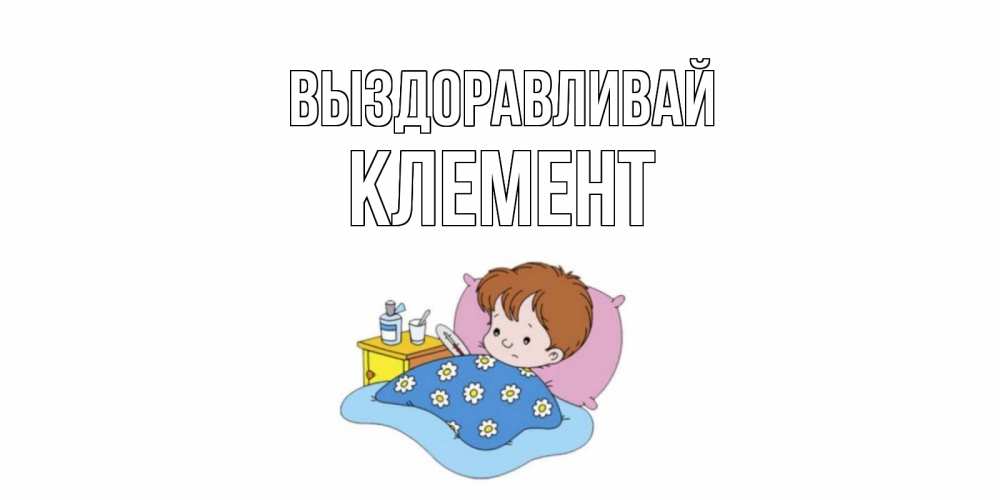 Открытка на каждый день с именем, Клемент Выздоравливай не болейте дети Прикольная открытка с пожеланием онлайн скачать бесплатно 