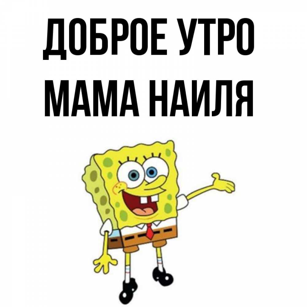 Открытка на каждый день с именем, Мама-Наиля Доброе утро губка боб улыбается Прикольная открытка с пожеланием онлайн скачать бесплатно 