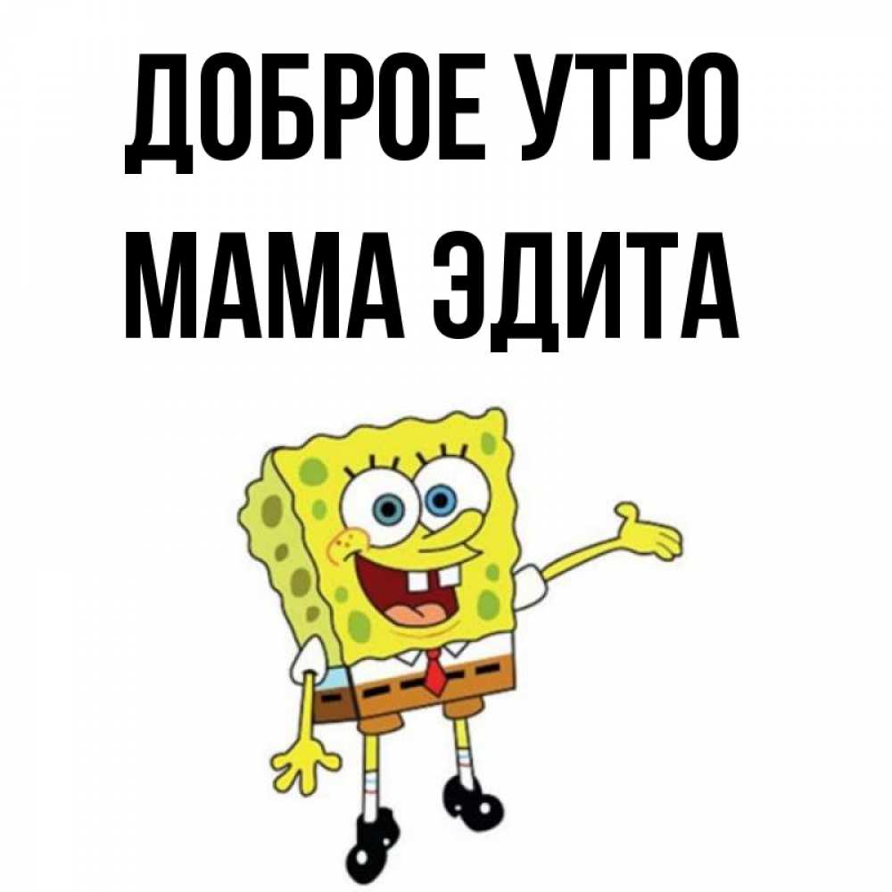 Открытка на каждый день с именем, Мама-Эдита Доброе утро губка боб улыбается Прикольная открытка с пожеланием онлайн скачать бесплатно 