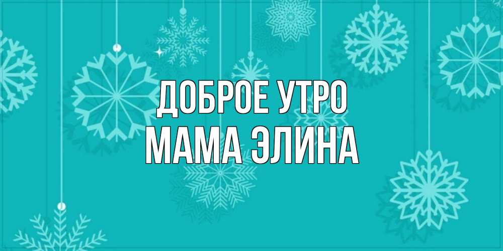 Открытка на каждый день с именем, Мама-Элина Доброе утро открытка со снежинками Прикольная открытка с пожеланием онлайн скачать бесплатно 