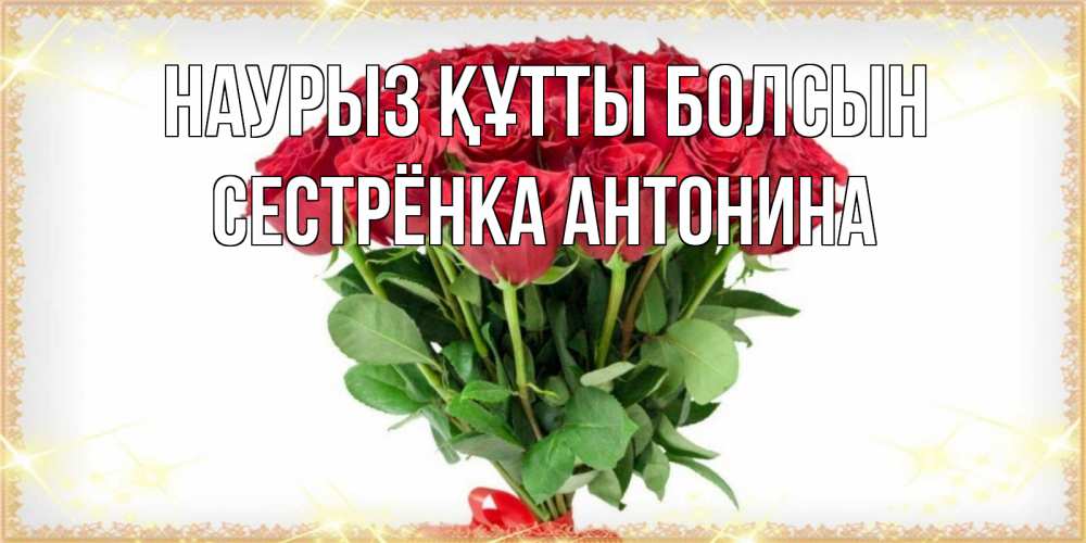 Открытка на каждый день с именем, Сестрёнка-Антонина Наурыз құтты болсын самый огромный букет для милых дам Прикольная открытка с пожеланием онлайн скачать бесплатно 