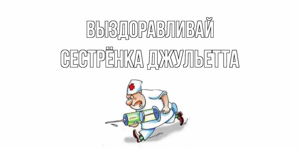 Открытка на каждый день с именем, Сестрёнка-Джульетта Выздоравливай прикольные открытки не болей Прикольная открытка с пожеланием онлайн скачать бесплатно 