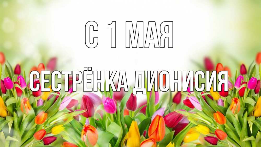 Открытка на каждый день с именем, Сестрёнка-Дионисия С 1 мая С 1 мая Прикольная открытка с пожеланием онлайн скачать бесплатно 