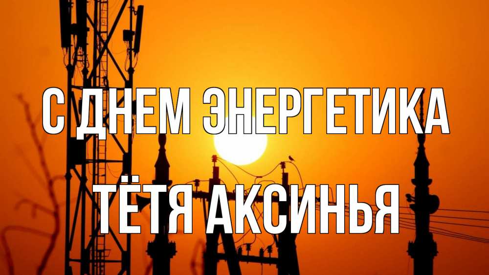 Открытка на каждый день с именем, Тётя-Аксинья С днем энергетика закат,  электроэнергия, энергетик Прикольная открытка с пожеланием онлайн скачать бесплатно 