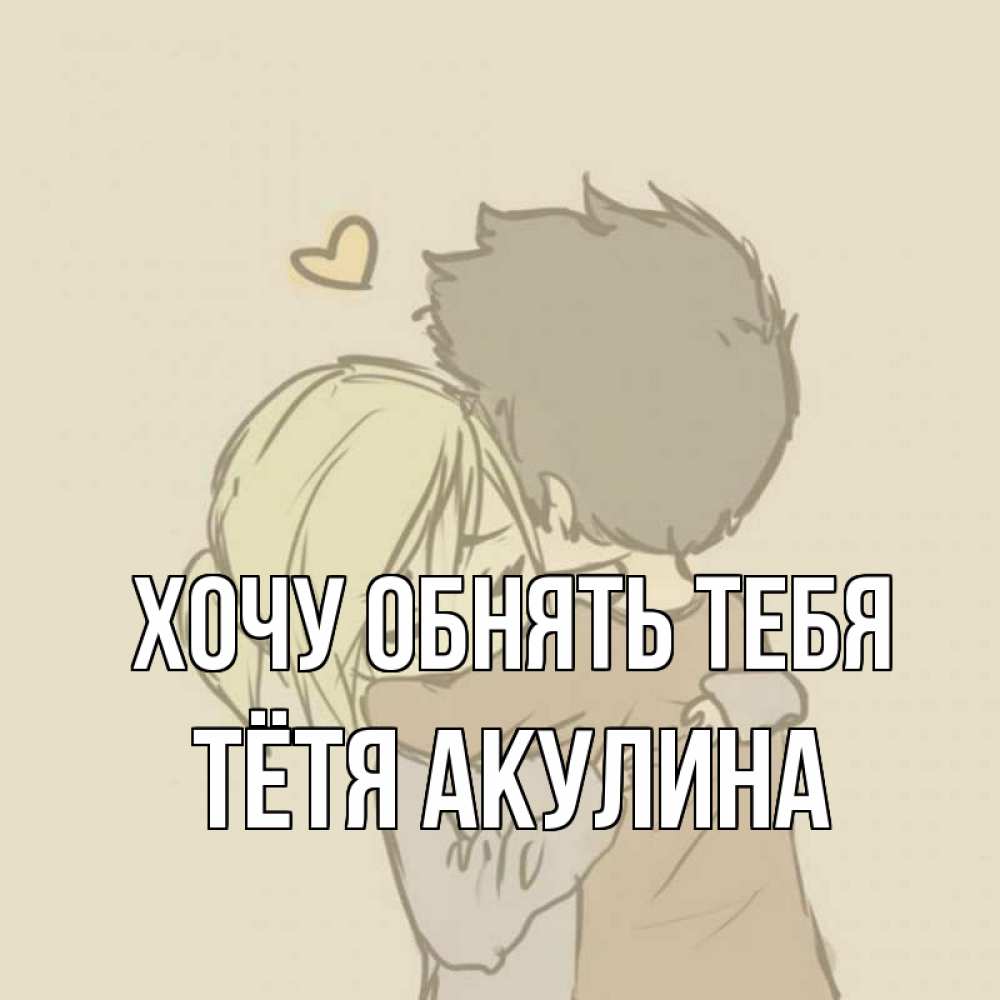 Открытка на каждый день с именем, Тётя-Акулина Хочу обнять тебя с сердечком рисунок Прикольная открытка с пожеланием онлайн скачать бесплатно 