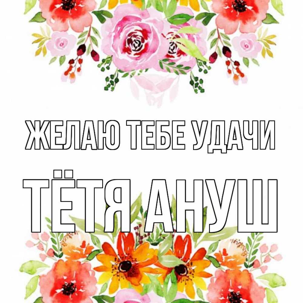 Открытка на каждый день с именем, Тётя-Ануш Желаю тебе удачи открытка с цветами акварелью Прикольная открытка с пожеланием онлайн скачать бесплатно 