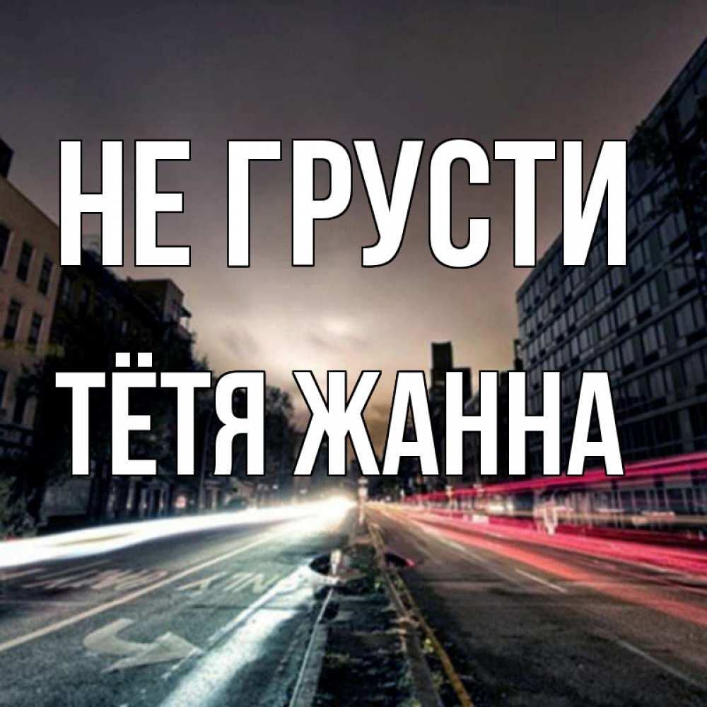 Открытка на каждый день с именем, Тётя-Жанна Не грусти съемка ночью Прикольная открытка с пожеланием онлайн скачать бесплатно 