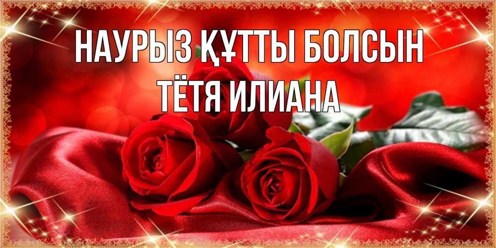Открытка на каждый день с именем, Тётя-Илиана Наурыз құтты болсын открытка красного цвета с розами на наурыз Прикольная открытка с пожеланием онлайн скачать бесплатно 