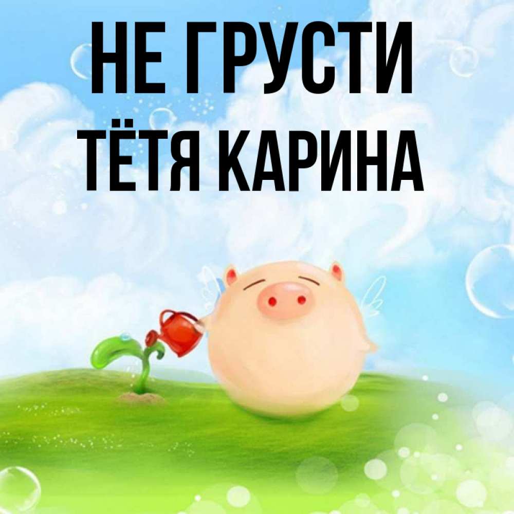 Открытка на каждый день с именем, Тётя-Карина Не грусти поливает цветок порося Прикольная открытка с пожеланием онлайн скачать бесплатно 