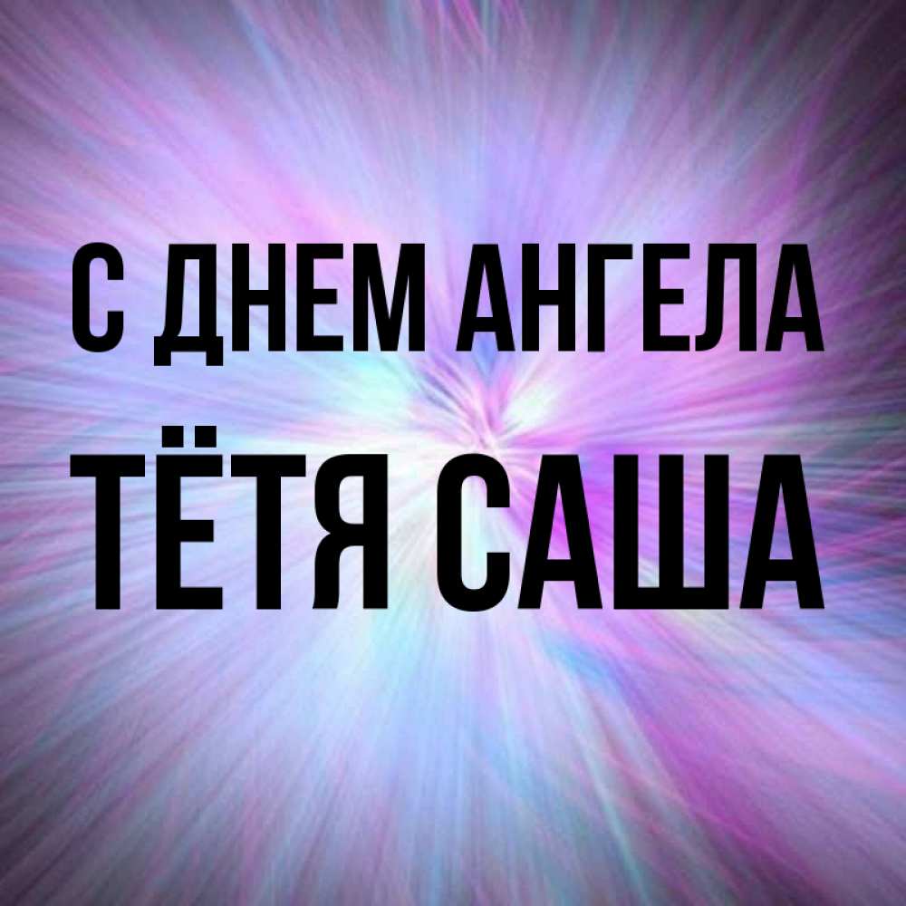 Открытка на каждый день с именем, Тётя-Саша С днем ангела ангельский свет Прикольная открытка с пожеланием онлайн скачать бесплатно 