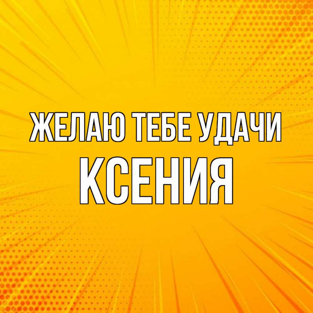 Открытка на каждый день с именем, Ксения Желаю тебе удачи фон Прикольная открытка с пожеланием онлайн скачать бесплатно 