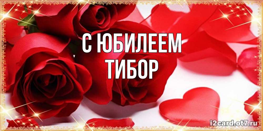Открытка на каждый день с именем, Тибор С юбилеем красные розы и красные сердечки Прикольная открытка с пожеланием онлайн скачать бесплатно 