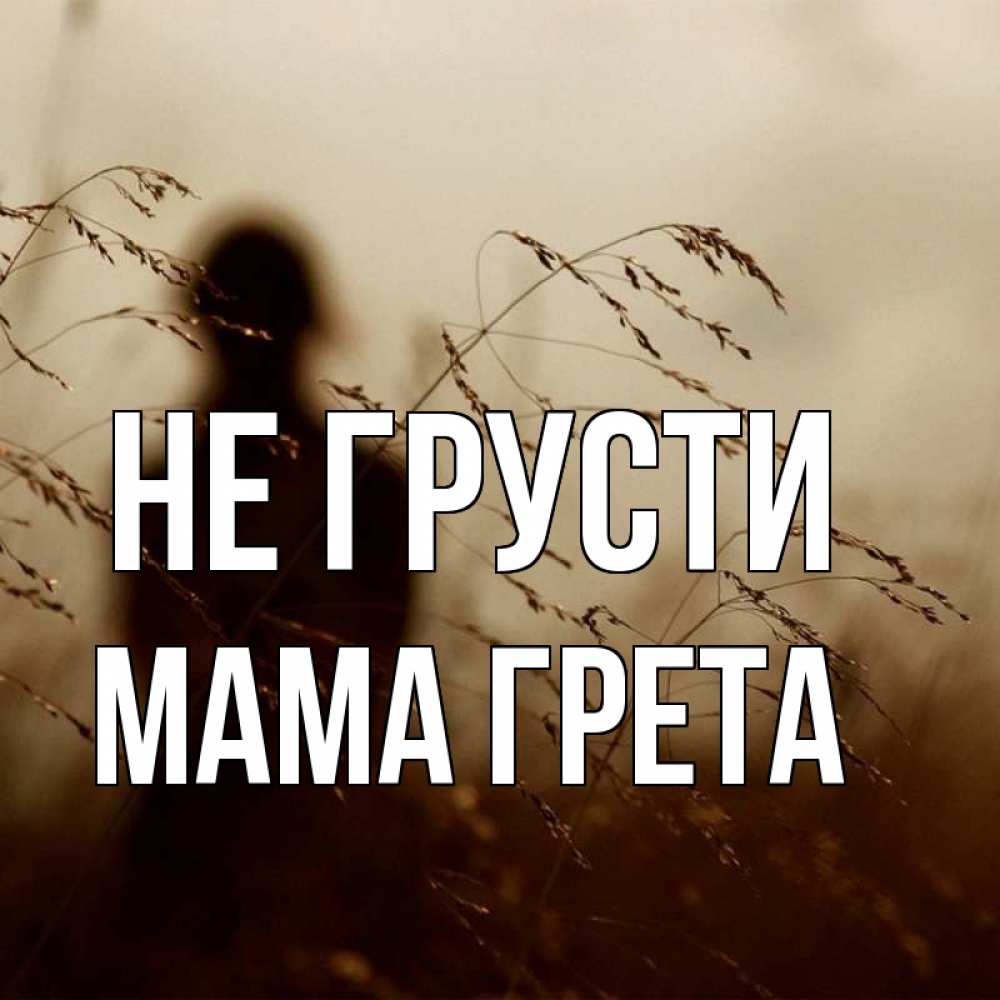 Открытка на каждый день с именем, Мама-Грета Не грусти грусть Прикольная открытка с пожеланием онлайн скачать бесплатно 