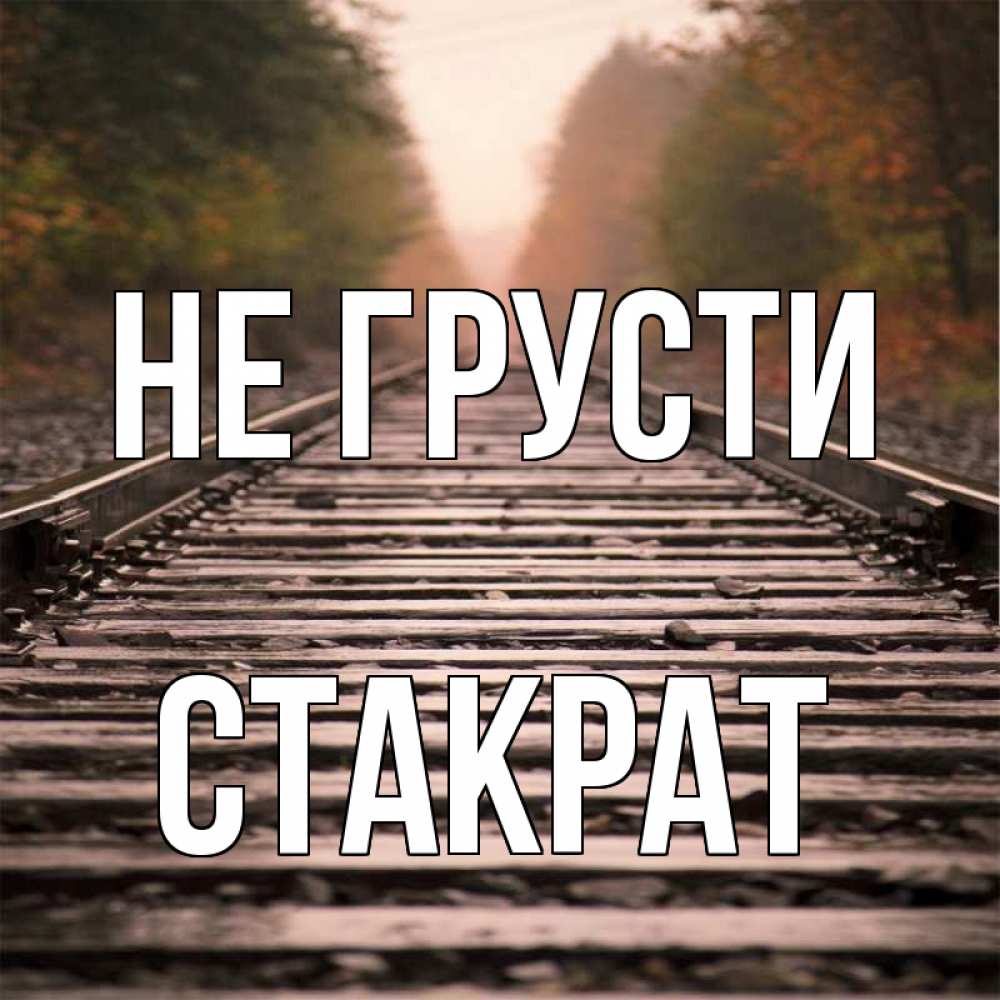 Открытка на каждый день с именем, Стакрат Не грусти лес и железная дорога Прикольная открытка с пожеланием онлайн скачать бесплатно 
