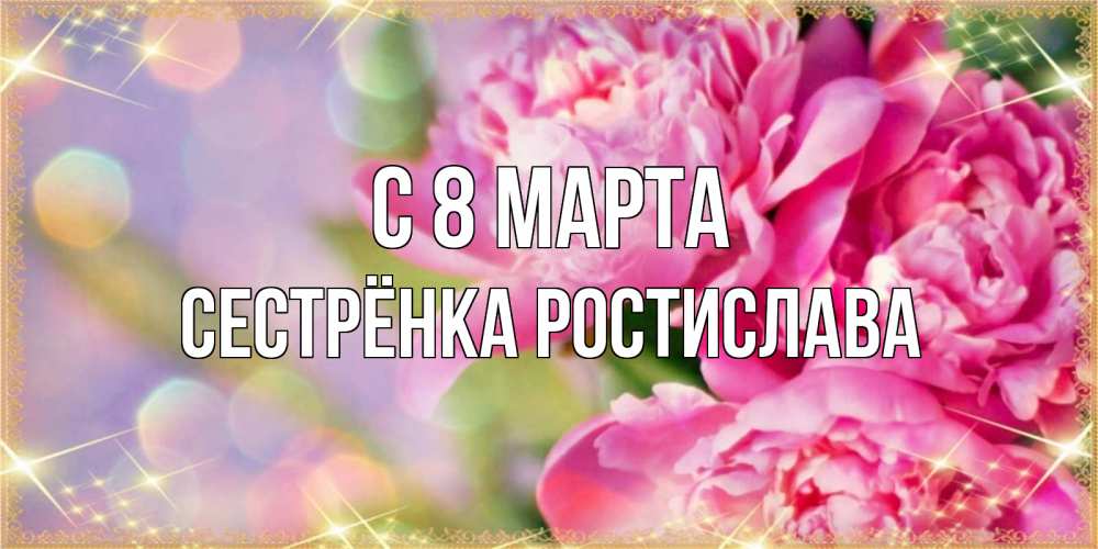Открытка на каждый день с именем, Сестрёнка-Ростислава С 8 марта красивые открытки с текстом для любимых дам Прикольная открытка с пожеланием онлайн скачать бесплатно 