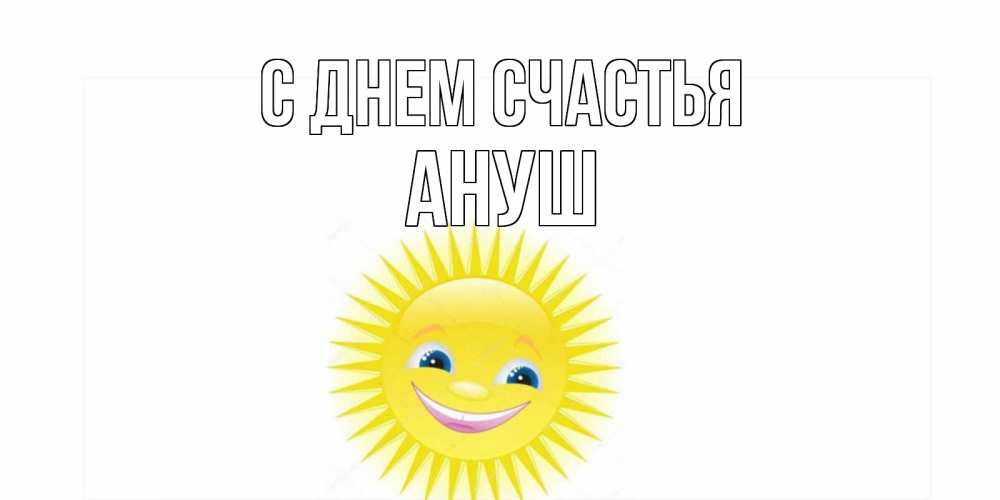 Открытка на каждый день с именем, Ануш С днем счастья пожелания позитивные Прикольная открытка с пожеланием онлайн скачать бесплатно 