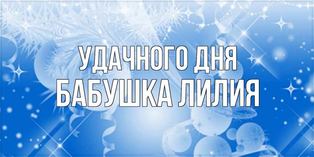 Открытка на каждый день с именем, Бабушка-Лилия Удачного дня удачи днем Прикольная открытка с пожеланием онлайн скачать бесплатно 
