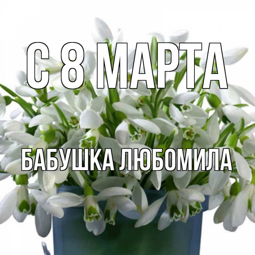 Открытка на каждый день с именем, Бабушка-Любомила С 8 МАРТА цветы к международному женскому дню Прикольная открытка с пожеланием онлайн скачать бесплатно 