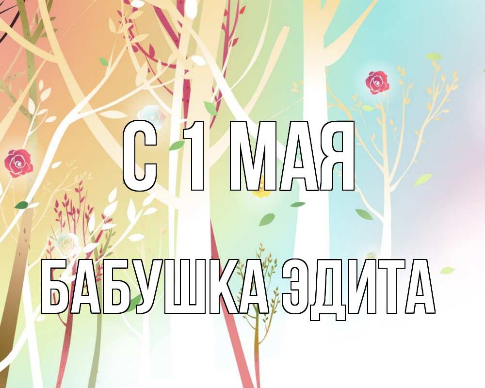 Открытка на каждый день с именем, Бабушка-Эдита С 1 мая С 1 мая 1 Прикольная открытка с пожеланием онлайн скачать бесплатно 