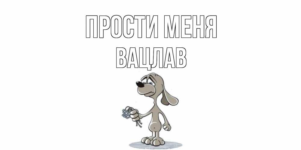 Открытка на каждый день с именем, Вацлав Прости меня открытка прости меня серый пес Прикольная открытка с пожеланием онлайн скачать бесплатно 